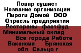 Повар-сушист › Название организации ­ Пироги Домой, ООО › Отрасль предприятия ­ Рестораны, фастфуд › Минимальный оклад ­ 35 000 - Все города Работа » Вакансии   . Брянская обл.,Сельцо г.